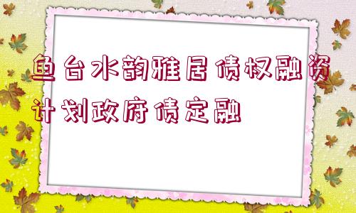 魚臺水韻雅居債權(quán)融資計(jì)劃政府債定融