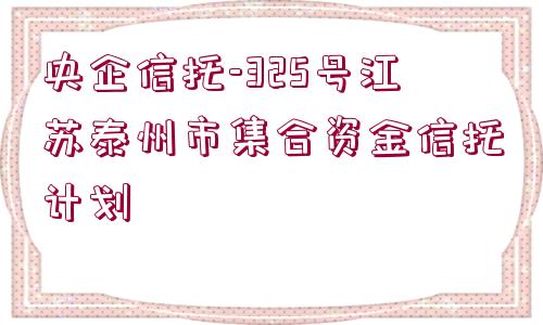 央企信托-325號江蘇泰州市集合資金信托計劃