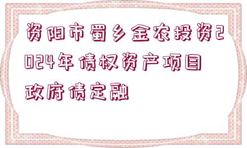 資陽(yáng)市蜀鄉(xiāng)金農(nóng)投資2024年債權(quán)資產(chǎn)項(xiàng)目政府債定融