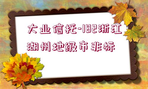 大業(yè)信托-182浙江湖州地級市非標