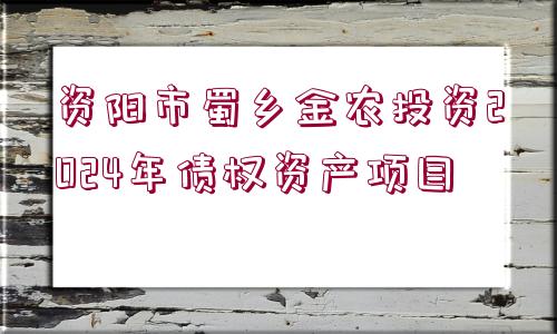 資陽市蜀鄉(xiāng)金農投資2024年債權資產項目