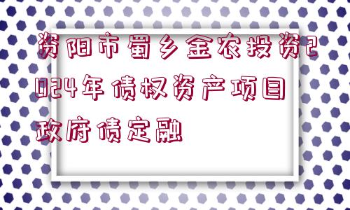 資陽市蜀鄉(xiāng)金農(nóng)投資2024年債權(quán)資產(chǎn)項目政府債定融