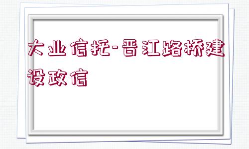 大業(yè)信托-晉江路橋建設政信