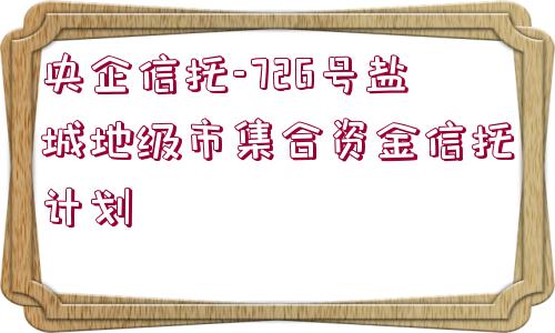 央企信托-726號(hào)鹽城地級(jí)市集合資金信托計(jì)劃