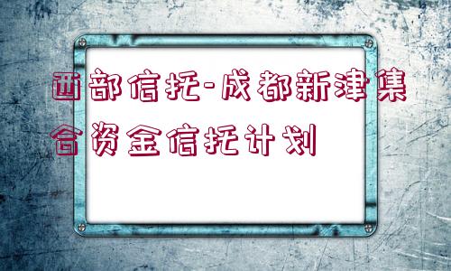 西部信托-成都新津集合資金信托計(jì)劃