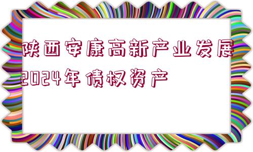 陜西安康高新產(chǎn)業(yè)發(fā)展2024年債權資產(chǎn)