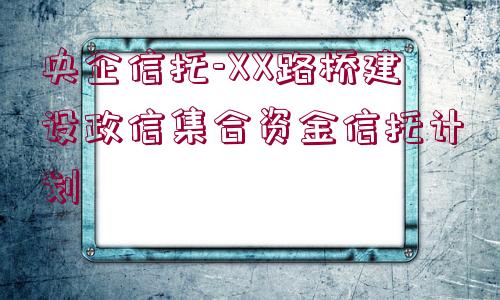 央企信托-XX路橋建設(shè)政信集合資金信托計劃