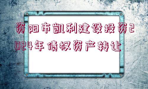 資陽市凱利建設(shè)投資2024年債權(quán)資產(chǎn)轉(zhuǎn)讓