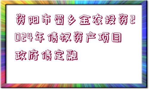 資陽市蜀鄉(xiāng)金農(nóng)投資2024年債權(quán)資產(chǎn)項(xiàng)目政府債定融