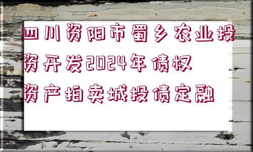 四川資陽市蜀鄉(xiāng)農(nóng)業(yè)投資開發(fā)2024年債權(quán)資產(chǎn)拍賣城投債定融