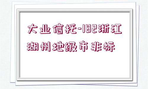 大業(yè)信托-182浙江湖州地級市非標(biāo)