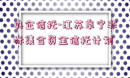 央企信托-江蘇阜寧非標集合資金信托計劃