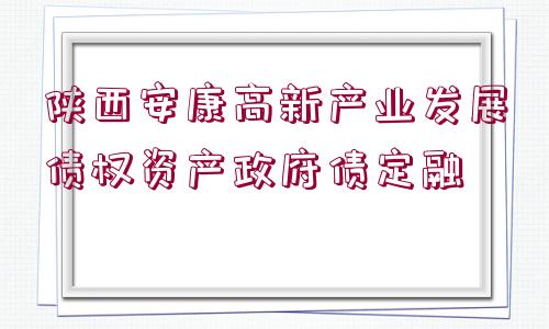 陜西安康高新產(chǎn)業(yè)發(fā)展債權(quán)資產(chǎn)政府債定融