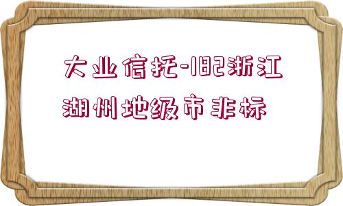 大業(yè)信托-182浙江湖州地級市非標(biāo)