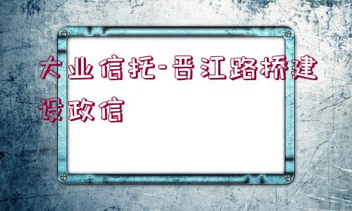 大業(yè)信托-晉江路橋建設(shè)政信