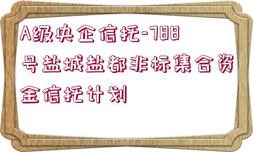 A級央企信托-788號鹽城鹽都非標(biāo)集合資金信托計劃