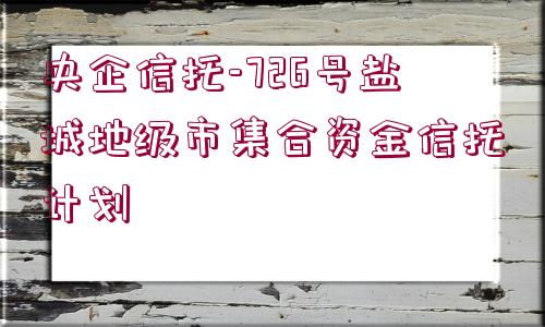 央企信托-726號(hào)鹽城地級(jí)市集合資金信托計(jì)劃