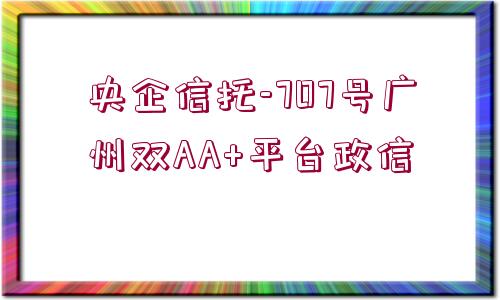 央企信托-707號(hào)廣州雙AA+平臺(tái)政信