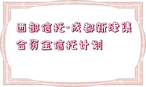 西部信托-成都新津集合資金信托計劃