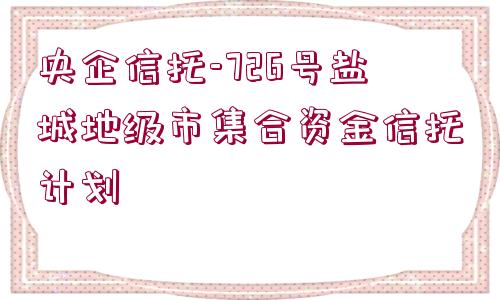 央企信托-726號鹽城地級市集合資金信托計劃