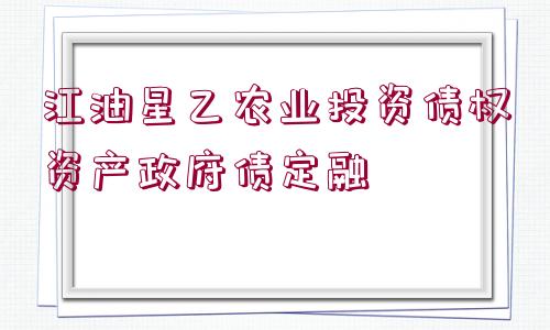 江油星乙農(nóng)業(yè)投資債權(quán)資產(chǎn)政府債定融