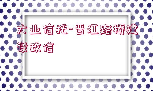 大業(yè)信托-晉江路橋建設(shè)政信