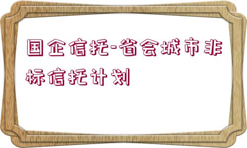 國(guó)企信托-省會(huì)城市非標(biāo)信托計(jì)劃