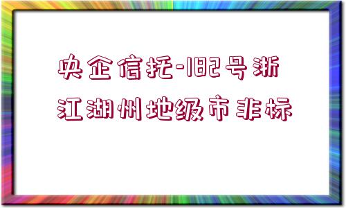 央企信托-182號(hào)浙江湖州地級(jí)市非標(biāo)