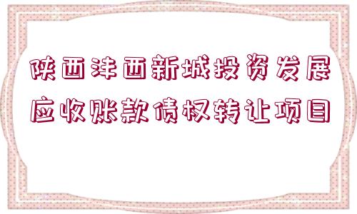 陜西灃西新城投資發(fā)展應(yīng)收賬款債權(quán)轉(zhuǎn)讓項(xiàng)目