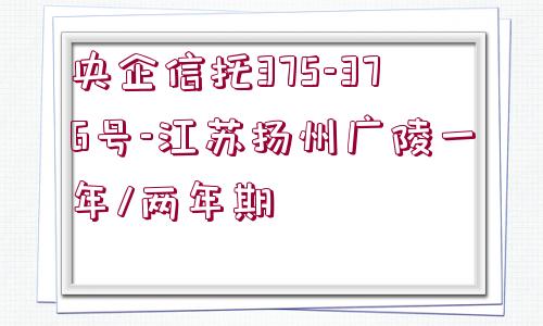 央企信托375-376號-江蘇揚州廣陵一年/兩年期