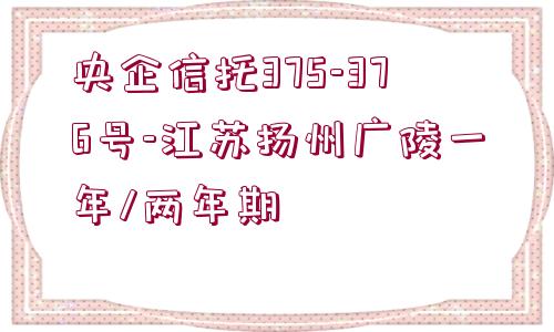 央企信托375-376號(hào)-江蘇揚(yáng)州廣陵一年/兩年期