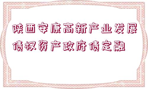 陜西安康高新產(chǎn)業(yè)發(fā)展債權(quán)資產(chǎn)政府債定融