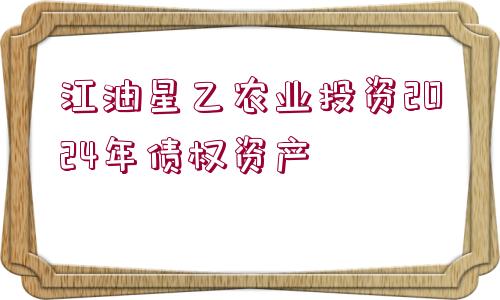 江油星乙農(nóng)業(yè)投資2024年債權(quán)資產(chǎn)