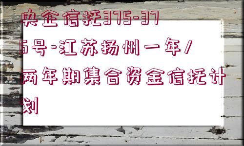 央企信托375-376號-江蘇揚(yáng)州一年/兩年期集合資金信托計劃