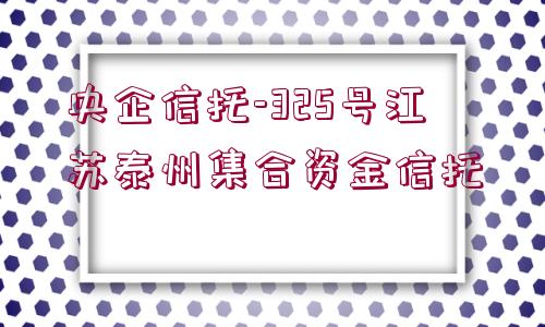 央企信托-325號江蘇泰州集合資金信托