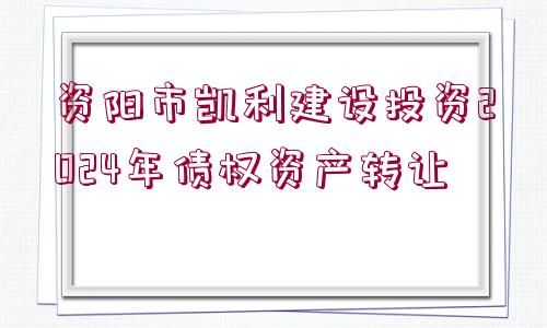 資陽市凱利建設(shè)投資2024年債權(quán)資產(chǎn)轉(zhuǎn)讓