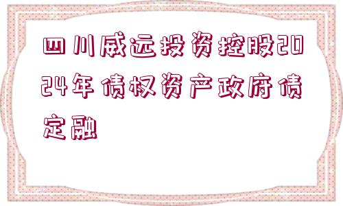 四川威遠投資控股2024年債權資產(chǎn)政府債定融