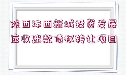 陜西灃西新城投資發(fā)展應(yīng)收賬款債權(quán)轉(zhuǎn)讓項(xiàng)目