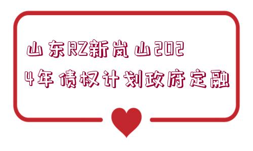 山東RZ新嵐山2024年債權計劃政府定融