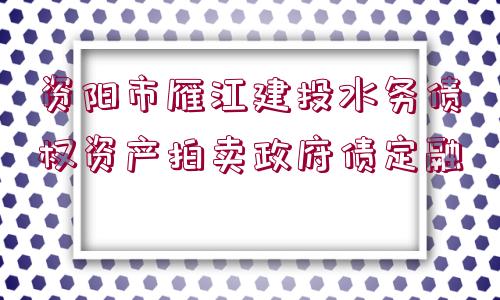 資陽市雁江建投水務債權資產(chǎn)拍賣政府債定融