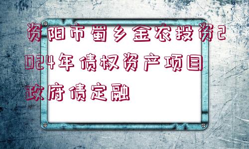 資陽市蜀鄉(xiāng)金農投資2024年債權資產項目政府債定融