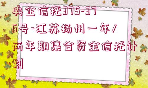 央企信托375-376號-江蘇揚州一年/兩年期集合資金信托計劃