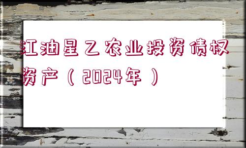 江油星乙農(nóng)業(yè)投資債權(quán)資產(chǎn)（2024年）