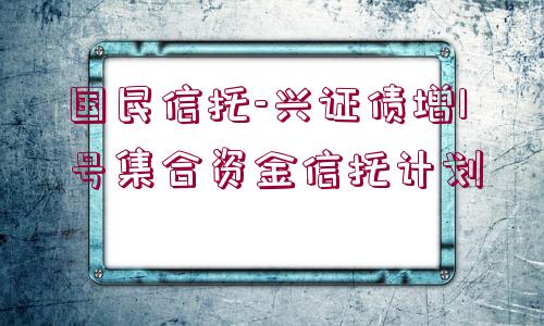 國民信托-興證債增1號集合資金信托計(jì)劃