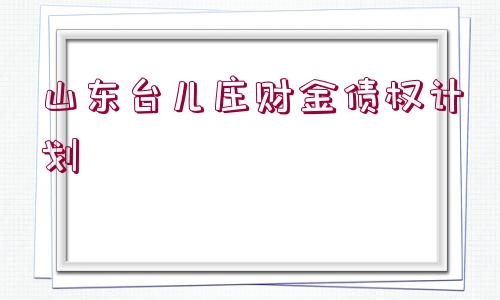 山東臺兒莊財金債權計劃