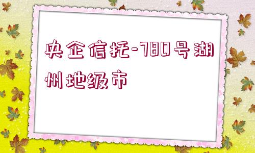 央企信托-780號湖州地級市