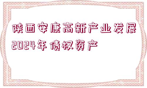 陜西安康高新產(chǎn)業(yè)發(fā)展2024年債權(quán)資產(chǎn)