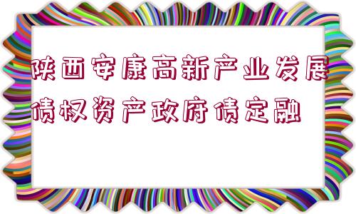 陜西安康高新產(chǎn)業(yè)發(fā)展債權(quán)資產(chǎn)政府債定融