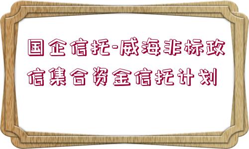 國(guó)企信托-威海非標(biāo)政信集合資金信托計(jì)劃