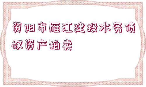 資陽(yáng)市雁江建投水務(wù)債權(quán)資產(chǎn)拍賣